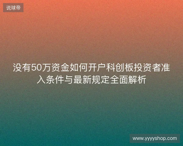 没有50万资金如何开户科创板投资者准入条件与最新规定全面解析