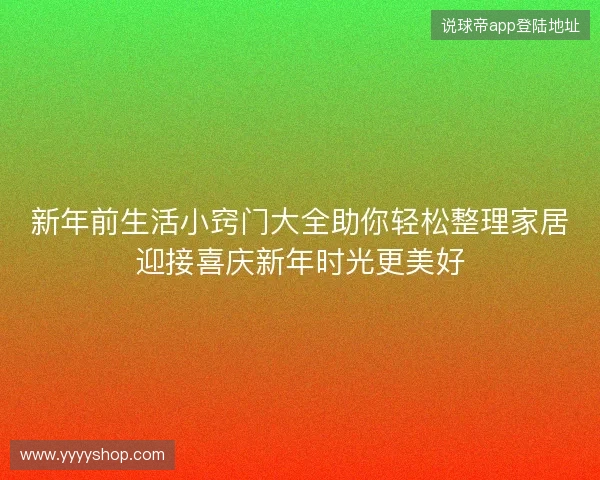 新年前生活小窍门大全助你轻松整理家居迎接喜庆新年时光更美好 新年前生活小窍门大全助你轻松整理家居迎接喜庆新年时光更美好
