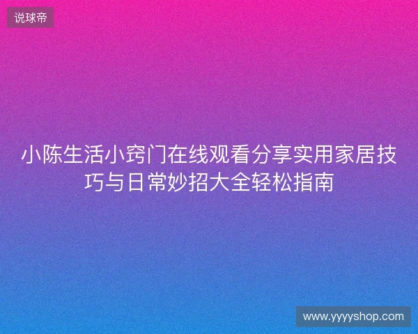 小陈生活小窍门在线观看分享实用家居技巧与日常妙招大全轻松指南