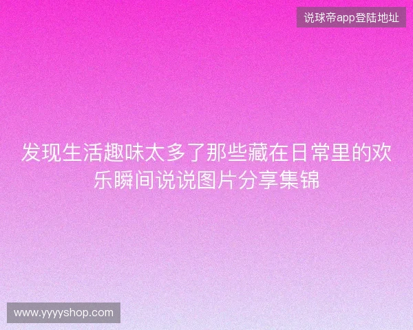 发现生活趣味太多了那些藏在日常里的欢乐瞬间说说图片分享集锦 发现生活趣味太多了那些藏在日常里的欢乐瞬间说说图片分享集锦
